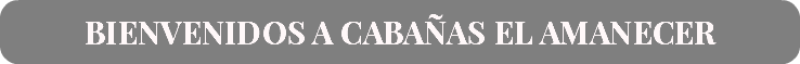 Bienvenidos a CABAÑAS EL AMANECER
