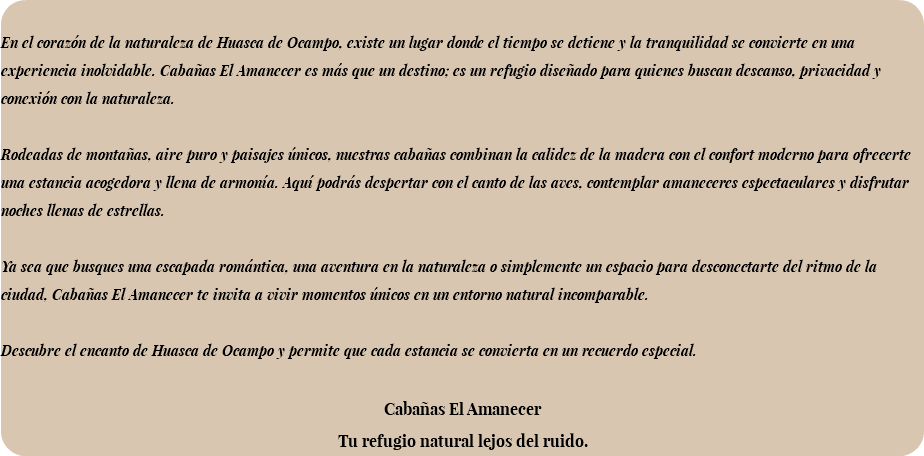 &nbsp;En el corazón de la naturaleza de Huasca de Ocampo, existe un lugar donde el tiempo se detiene y la tranquilidad se convierte en una experiencia inolvidable. Cabañas El Amanecer es más que un destino; es un refugio diseñado para quienes buscan descanso, privacidad y conexión con la naturaleza. Rodeadas de montañas, aire puro y paisajes únicos, nuestras cabañas combinan la calidez de la madera con el confort moderno para ofrecerte una estancia acogedora y llena de armonía. Aquí podrás despertar con el canto de las aves, contemplar amaneceres espectaculares y disfrutar noches llenas de estrellas. Ya sea que busques una escapada romántica, una aventura en la naturaleza o simplemente un espacio para desconectarte del ritmo de la ciudad, Cabañas El Amanecer te invita a vivir momentos únicos en un entorno natural incomparable. Descubre el encanto de Huasca de Ocampo y permite que cada estancia se convierta en un recuerdo especial. Cabañas El Amanecer Tu refugio natural lejos del ruido.